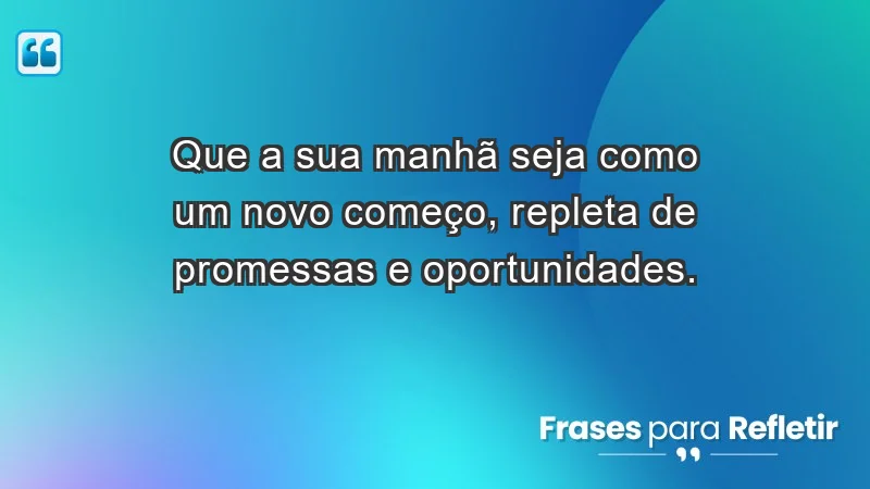 - Que a sua manhã seja como um novo começo, repleta de promessas e oportunidades.