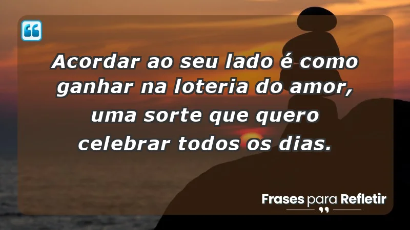 - Acordar ao seu lado é como ganhar na loteria do amor, uma sorte que quero celebrar todos os dias.