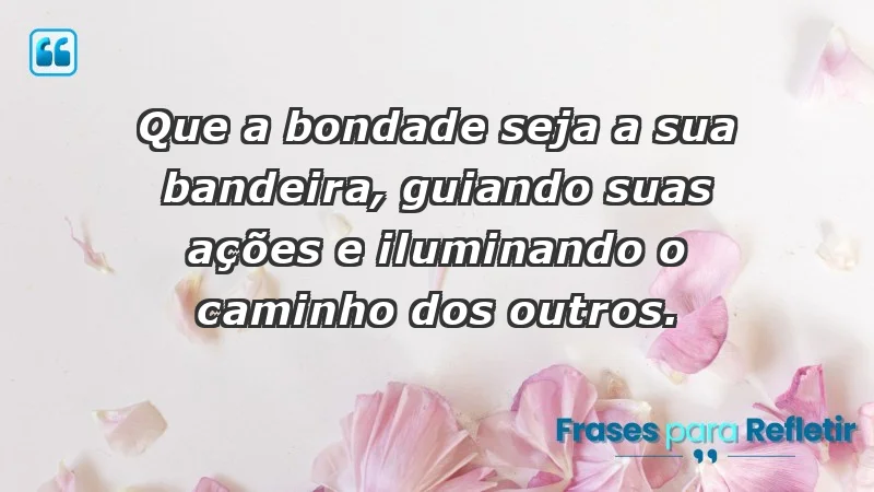 - Que a bondade seja a sua bandeira, guiando suas ações e iluminando o caminho dos outros.