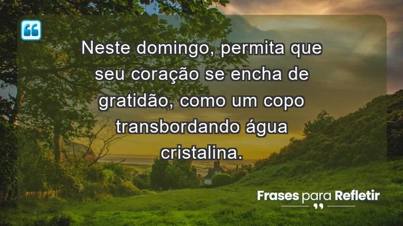 - Neste domingo, permita que seu coração se encha de gratidão, como um copo transbordando água cristalina.