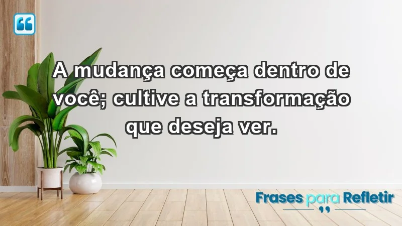 - A mudança começa dentro de você; cultive a transformação que deseja ver.