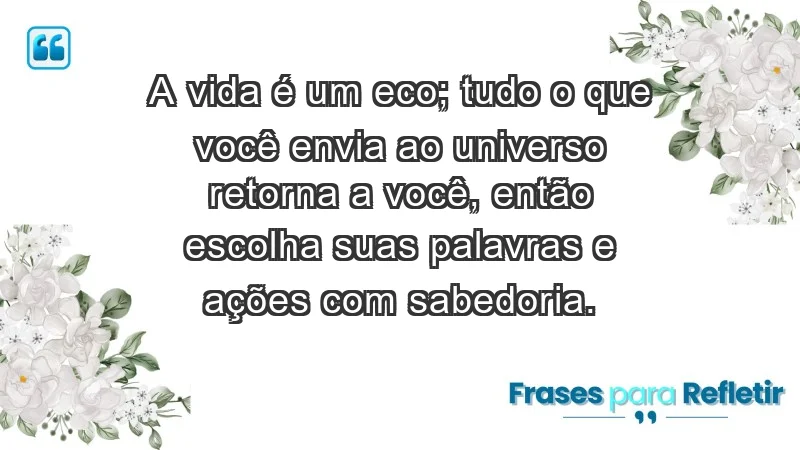 - A vida é um eco; tudo o que você envia ao universo retorna a você, então escolha suas palavras e ações com sabedoria.