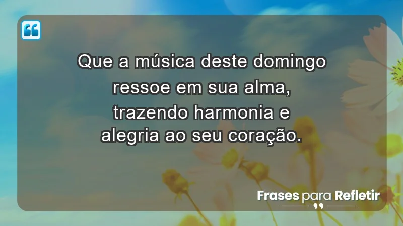 - Que a música deste domingo ressoe em sua alma, trazendo harmonia e alegria ao seu coração.