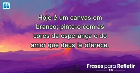 Hoje é um canvas em branco; pinte-o com as cores da esperança e do amor que Deus te oferece.