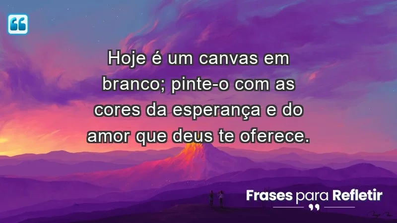 - Hoje é um canvas em branco; pinte-o com as cores da esperança e do amor que Deus te oferece.