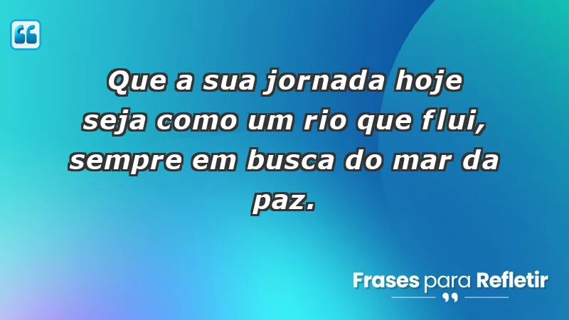 - Que a sua jornada hoje seja como um rio que flui, sempre em busca do mar da paz.