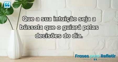 Que a sua intuição seja a bússola que o guiará pelas decisões do dia.