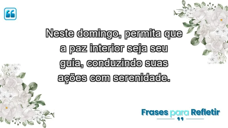 - Neste domingo, permita que a paz interior seja seu guia, conduzindo suas ações com serenidade.