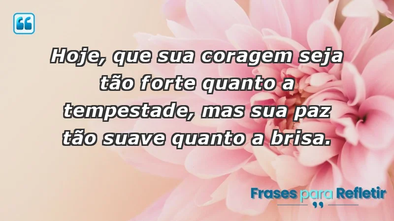 - Hoje, que sua coragem seja tão forte quanto a tempestade, mas sua paz tão suave quanto a brisa.