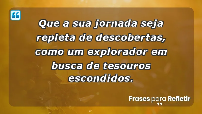 - Que a sua jornada seja repleta de descobertas, como um explorador em busca de tesouros escondidos.