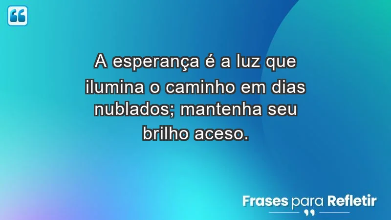 - A esperança é a luz que ilumina o caminho em dias nublados; mantenha seu brilho aceso.