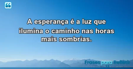 A esperança é a luz que ilumina o caminho nas horas mais sombrias.