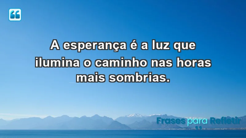 - A esperança é a luz que ilumina o caminho nas horas mais sombrias.