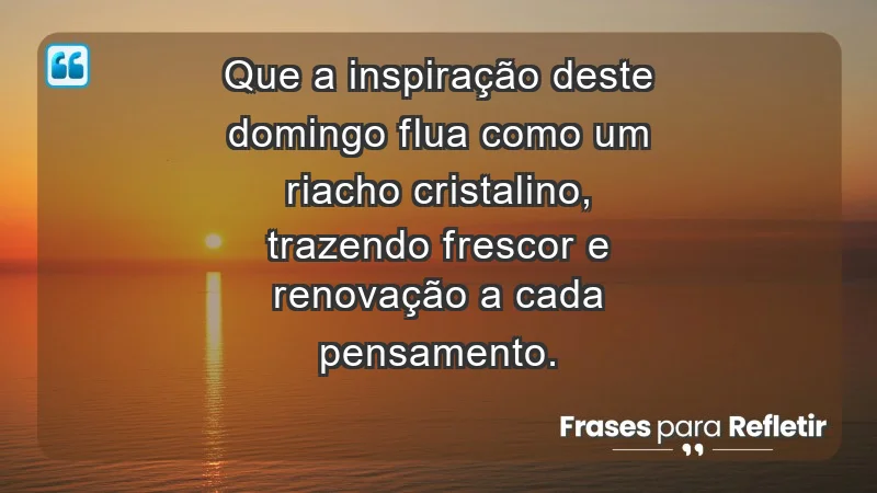 - Que a inspiração deste domingo flua como um riacho cristalino, trazendo frescor e renovação a cada pensamento.