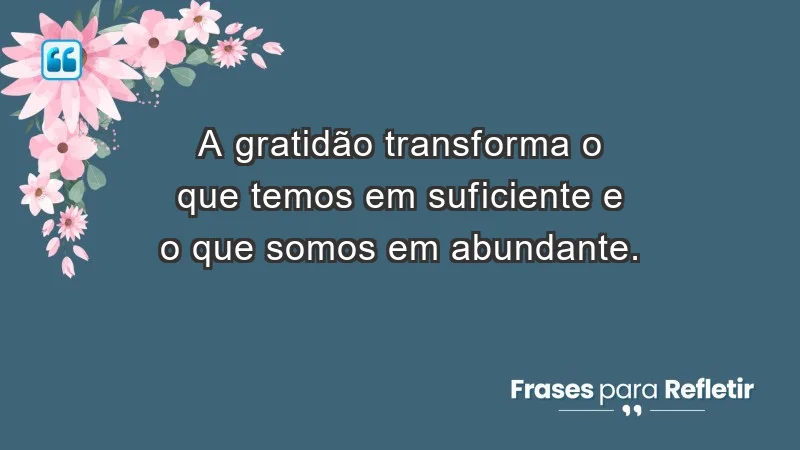 - A gratidão transforma o que temos em suficiente e o que somos em abundante.