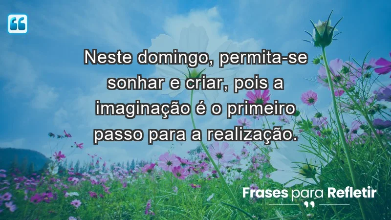 - Neste domingo, permita-se sonhar e criar, pois a imaginação é o primeiro passo para a realização.