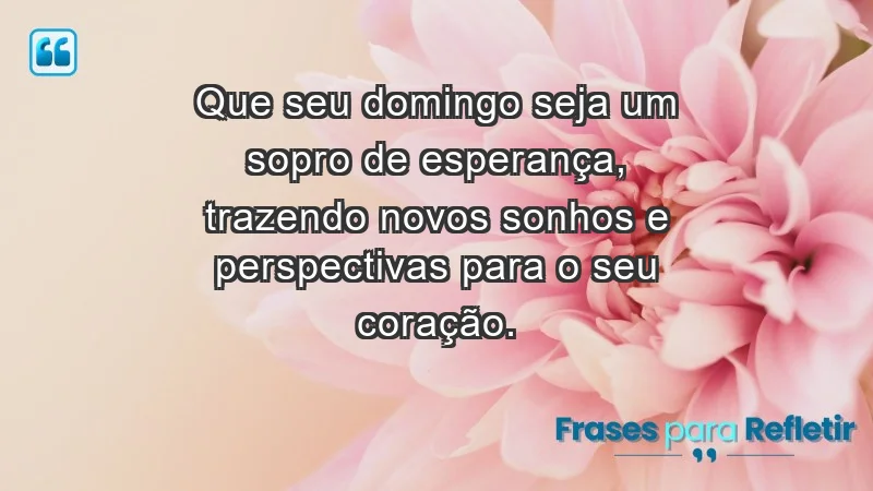 - Que seu domingo seja um sopro de esperança, trazendo novos sonhos e perspectivas para o seu coração.