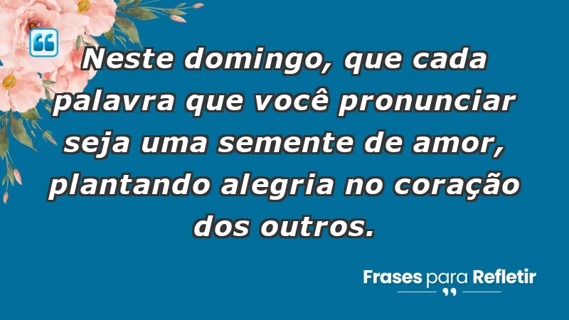 - Neste domingo, que cada palavra que você pronunciar seja uma semente de amor, plantando alegria no coração dos outros.