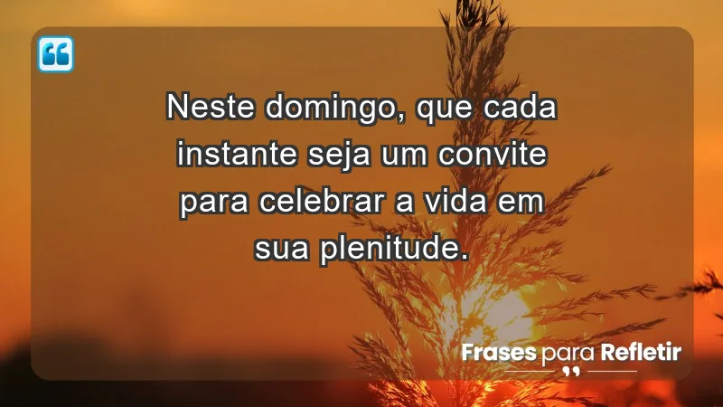 - Neste domingo, que cada instante seja um convite para celebrar a vida em sua plenitude.