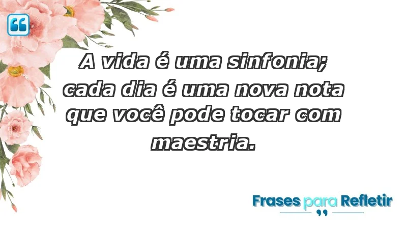 - A vida é uma sinfonia; cada dia é uma nova nota que você pode tocar com maestria.