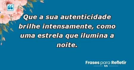 Que a sua autenticidade brilhe intensamente, como uma estrela que ilumina a noite.