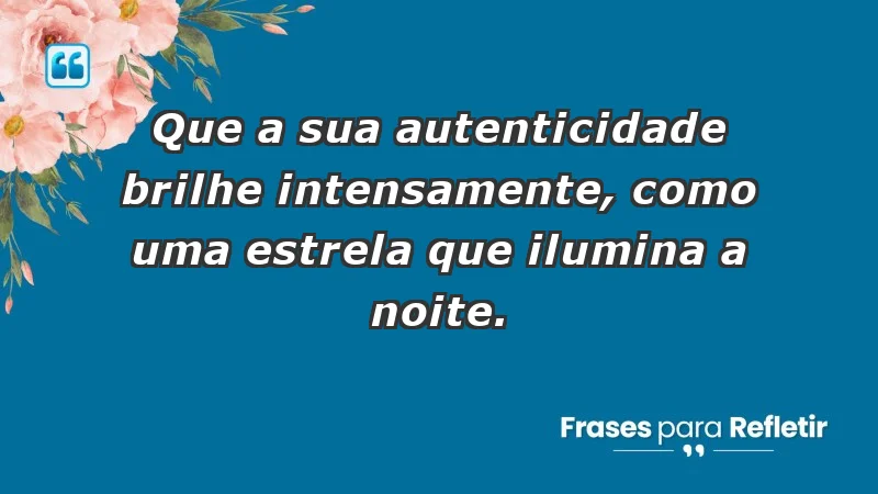 - Que a sua autenticidade brilhe intensamente, como uma estrela que ilumina a noite.