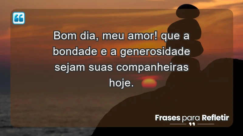 - Bom dia, meu amor! Que a bondade e a generosidade sejam suas companheiras hoje.