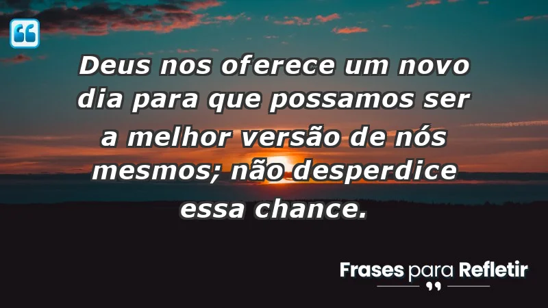 - Deus nos oferece um novo dia para que possamos ser a melhor versão de nós mesmos; não desperdice essa chance.