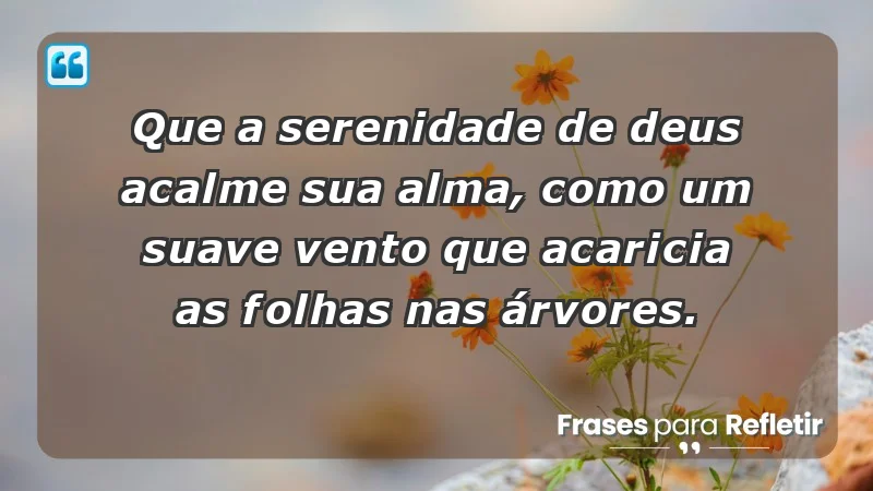 - Que a serenidade de Deus acalme sua alma, como um suave vento que acaricia as folhas nas árvores.