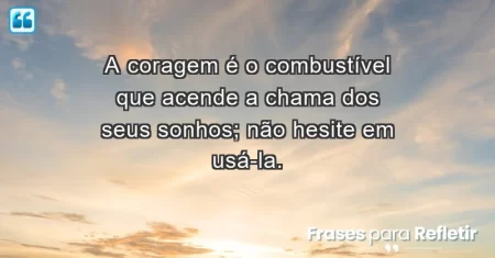 A coragem é o combustível que acende a chama dos seus sonhos; não hesite em usá-la.
