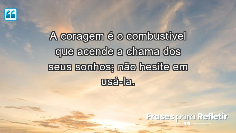 - A coragem é o combustível que acende a chama dos seus sonhos; não hesite em usá-la.