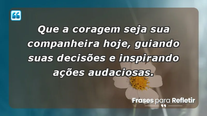 - Que a coragem seja sua companheira hoje, guiando suas decisões e inspirando ações audaciosas.