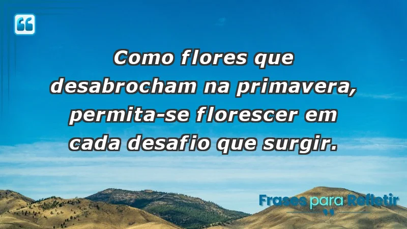 - Como flores que desabrocham na primavera, permita-se florescer em cada desafio que surgir.