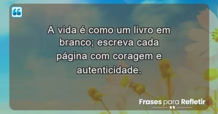 A vida é como um livro em branco; escreva cada página com coragem e autenticidade.