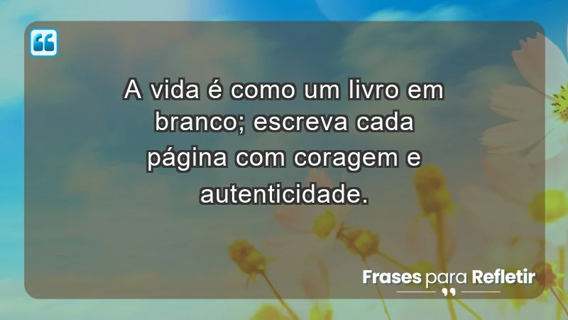 - A vida é como um livro em branco; escreva cada página com coragem e autenticidade.