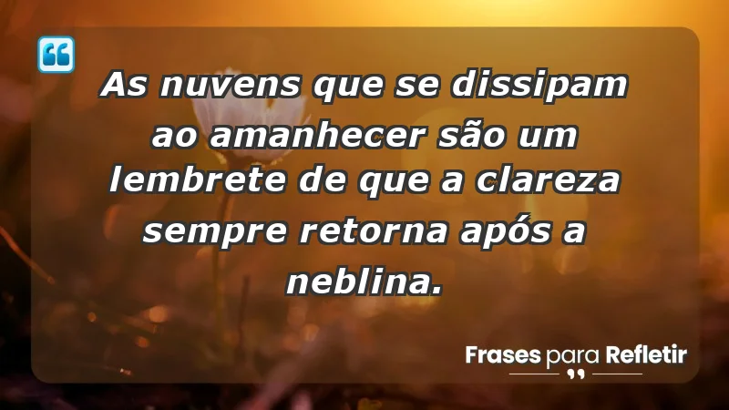 - As nuvens que se dissipam ao amanhecer são um lembrete de que a clareza sempre retorna após a neblina.