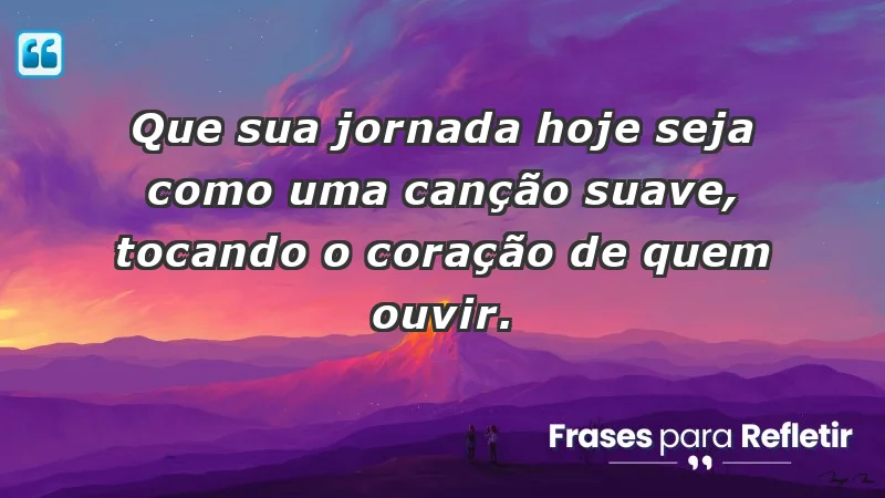 - Que sua jornada hoje seja como uma canção suave, tocando o coração de quem ouvir.