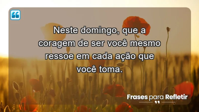 - Neste domingo, que a coragem de ser você mesmo ressoe em cada ação que você toma.