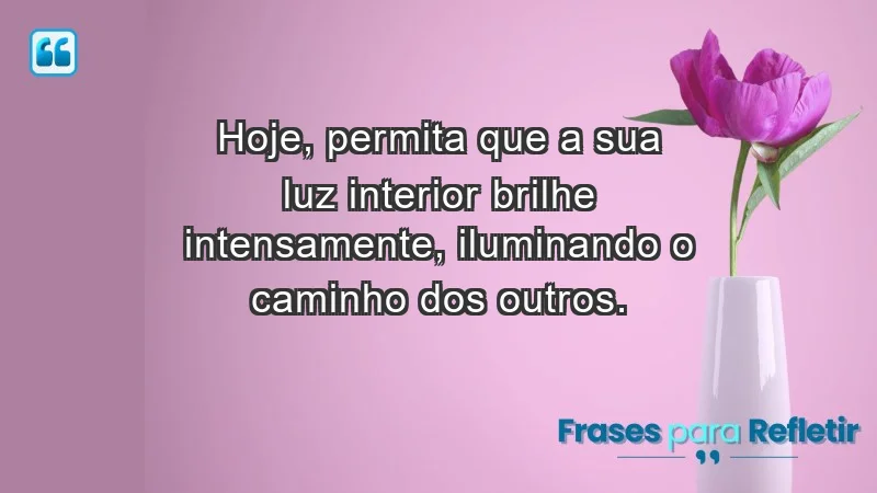 - Hoje, permita que a sua luz interior brilhe intensamente, iluminando o caminho dos outros.