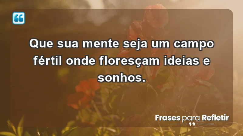 - Que sua mente seja um campo fértil onde floresçam ideias e sonhos.