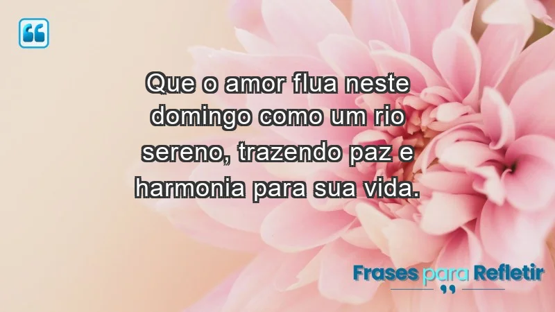 - Que o amor flua neste domingo como um rio sereno, trazendo paz e harmonia para sua vida.