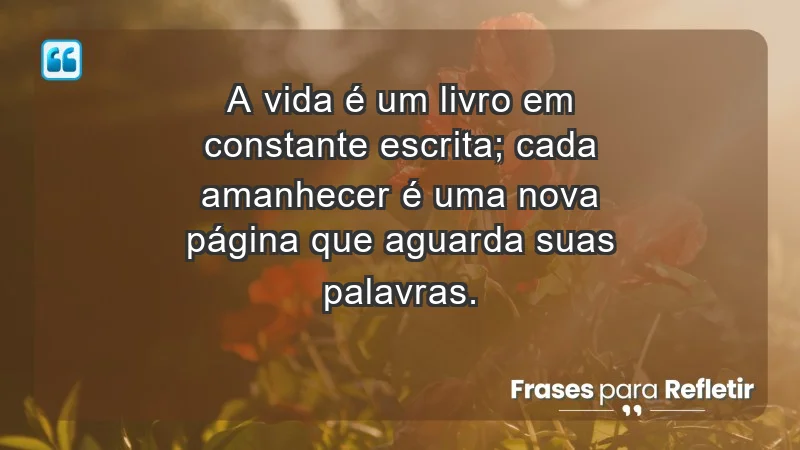 - A vida é um livro em constante escrita; cada amanhecer é uma nova página que aguarda suas palavras.