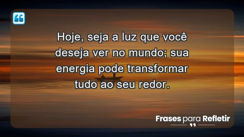 - Hoje, seja a luz que você deseja ver no mundo; sua energia pode transformar tudo ao seu redor.