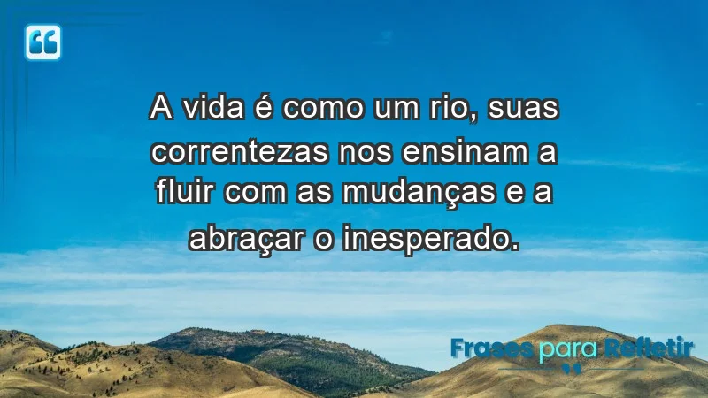 - A vida é como um rio, suas correntezas nos ensinam a fluir com as mudanças e a abraçar o inesperado.