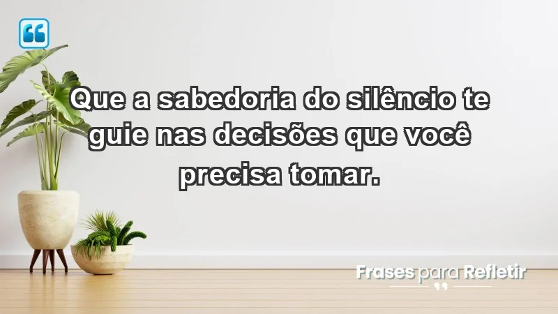 - Que a sabedoria do silêncio te guie nas decisões que você precisa tomar.