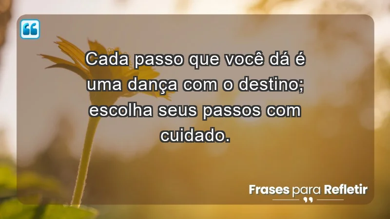 - Cada passo que você dá é uma dança com o destino; escolha seus passos com cuidado.