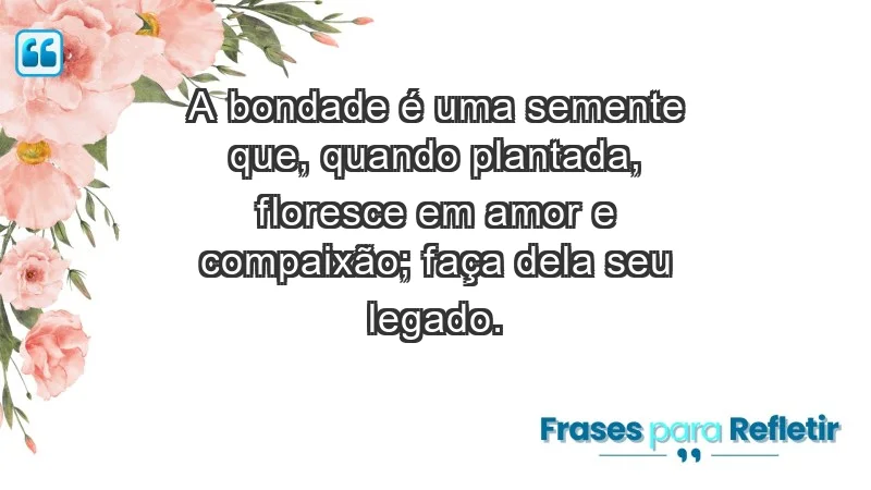 - A bondade é uma semente que, quando plantada, floresce em amor e compaixão; faça dela seu legado.