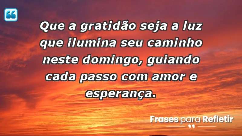 - Que a gratidão seja a luz que ilumina seu caminho neste domingo, guiando cada passo com amor e esperança.