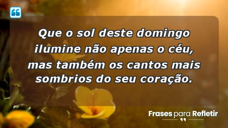 - Que o sol deste domingo ilumine não apenas o céu, mas também os cantos mais sombrios do seu coração.