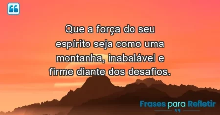 Que a força do seu espírito seja como uma montanha, inabalável e firme diante dos desafios.